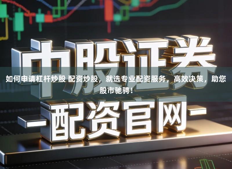 如何申请杠杆炒股 配资炒股,就选专业配资服务,高效决策,助您股市驰骋!