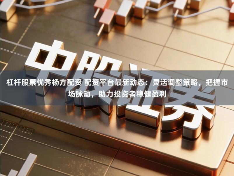 杠杆股票优秀杨方配资 配资平台最新动态：灵活调整策略，把握市场脉动，助力投资者稳健盈利