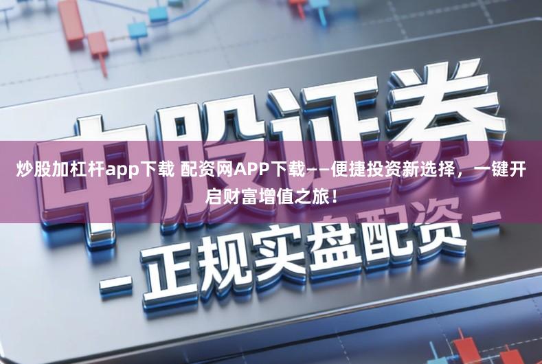 炒股加杠杆app下载 配资网APP下载——便捷投资新选择,一键开启财富增值之旅!