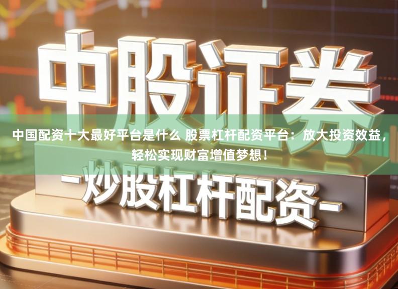 中国配资十大最好平台是什么 股票杠杆配资平台：放大投资效益，轻松实现财富增值梦想！