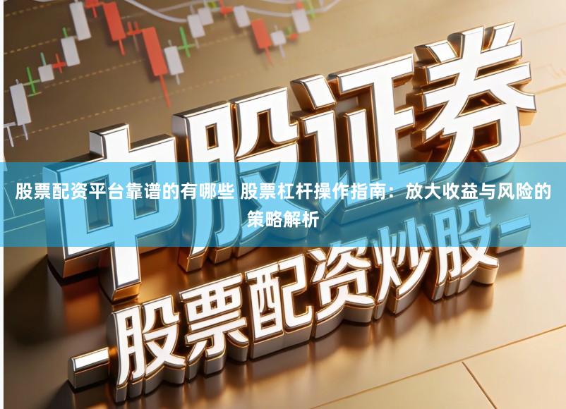 股票配资平台靠谱的有哪些 股票杠杆操作指南：放大收益与风险的策略解析