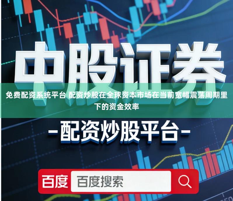 免费配资系统平台 配资炒股在全球资本市场在当前宽幅震荡周期里下的资金效率