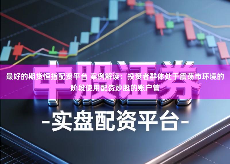 最好的期货恒指配资平台 案例解读:投资者群体处于震荡市环境的阶段使用配资炒股的账户管