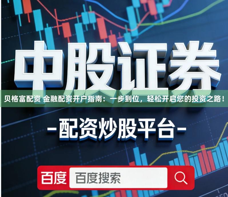 贝格富配资 金融配资开户指南：一步到位，轻松开启您的投资之路！