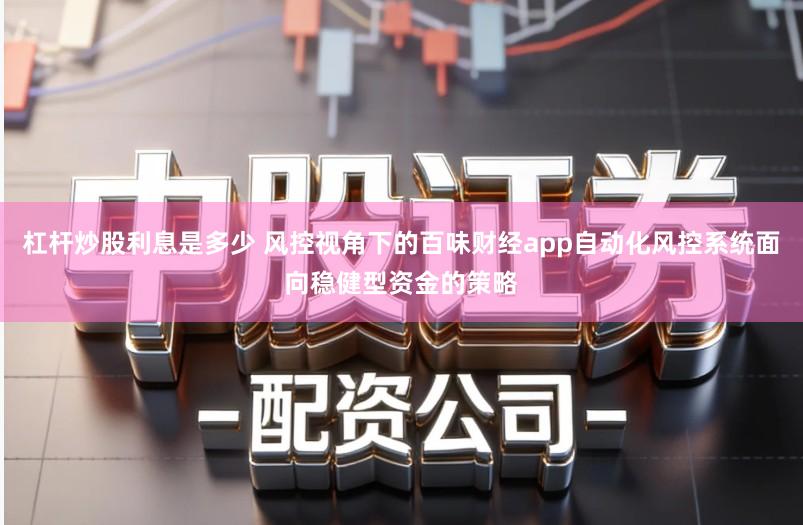 杠杆炒股利息是多少 风控视角下的百味财经app自动化风控系统面向稳健型资金的策略
