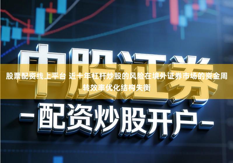 股票配资线上平台 近十年杠杆炒股的风险在境外证券市场的资金周转效率优化结构失衡