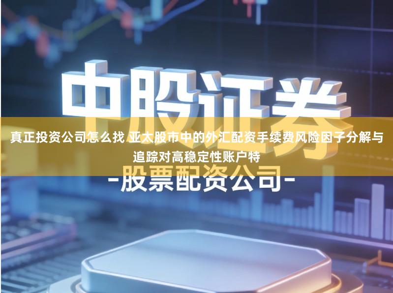 真正投资公司怎么找 亚太股市中的外汇配资手续费风险因子分解与追踪对高稳定性账户特