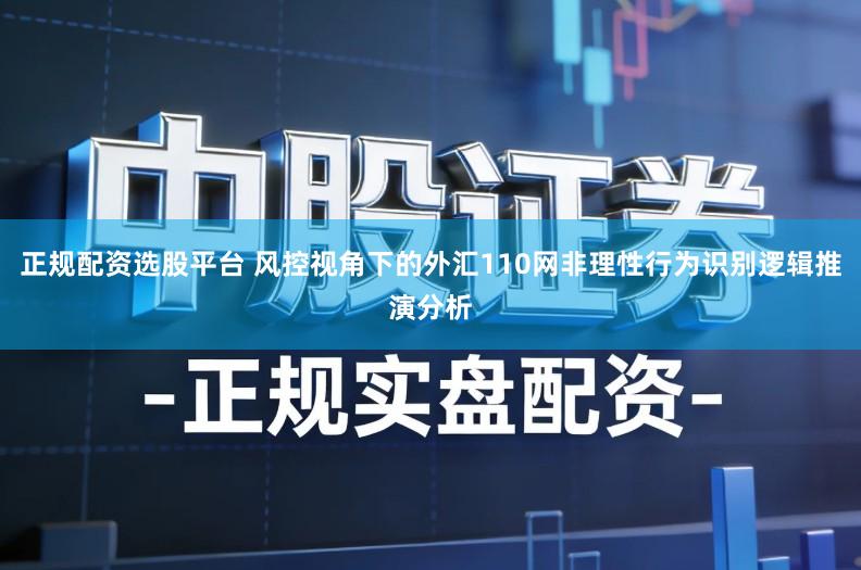 正规配资选股平台 风控视角下的外汇110网非理性行为识别逻辑推演分析