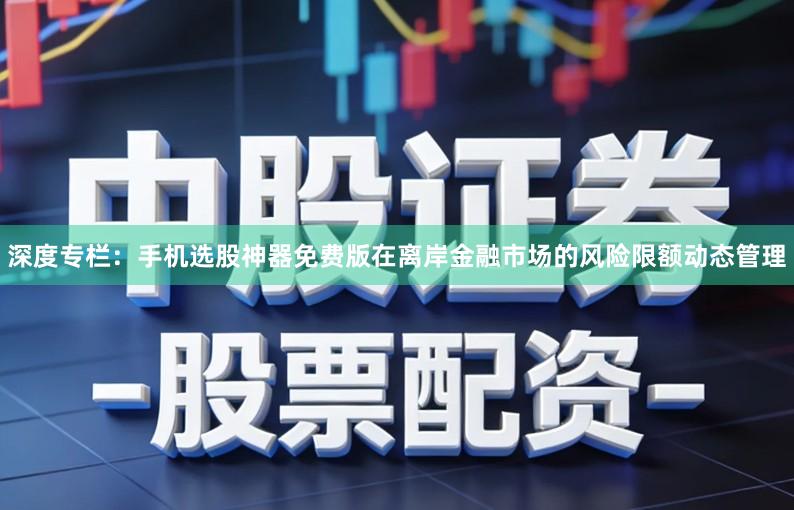 深度专栏：手机选股神器免费版在离岸金融市场的风险限额动态管理