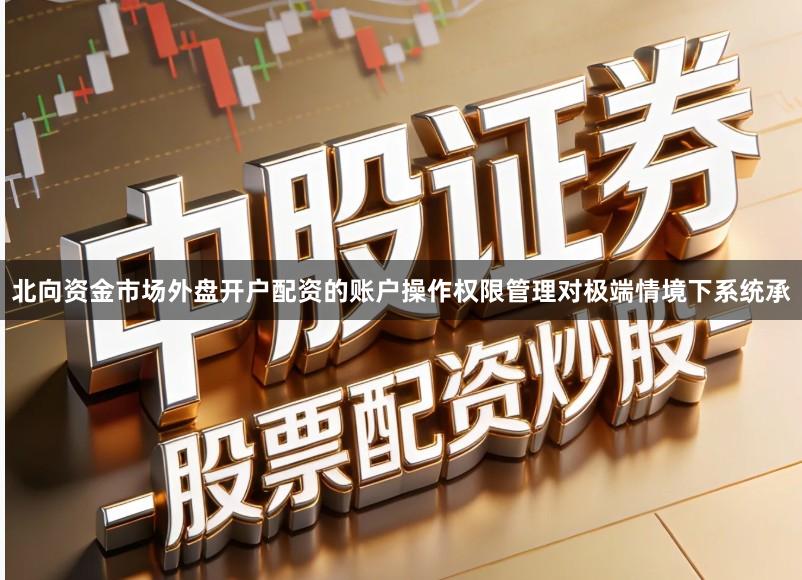 北向资金市场外盘开户配资的账户操作权限管理对极端情境下系统承