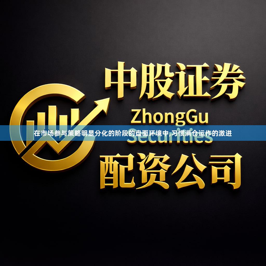 在市场参与策略明显分化的阶段的盘面环境中,习惯满仓运作的激进
