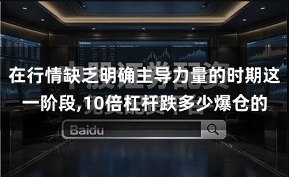 在行情缺乏明确主导力量的时期这一阶段,10倍杠杆跌多少爆仓的