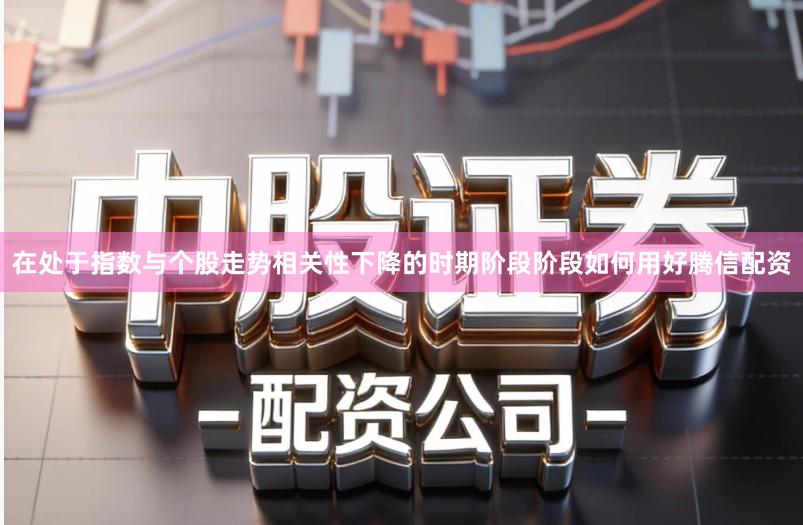 在处于指数与个股走势相关性下降的时期阶段阶段如何用好腾信配资