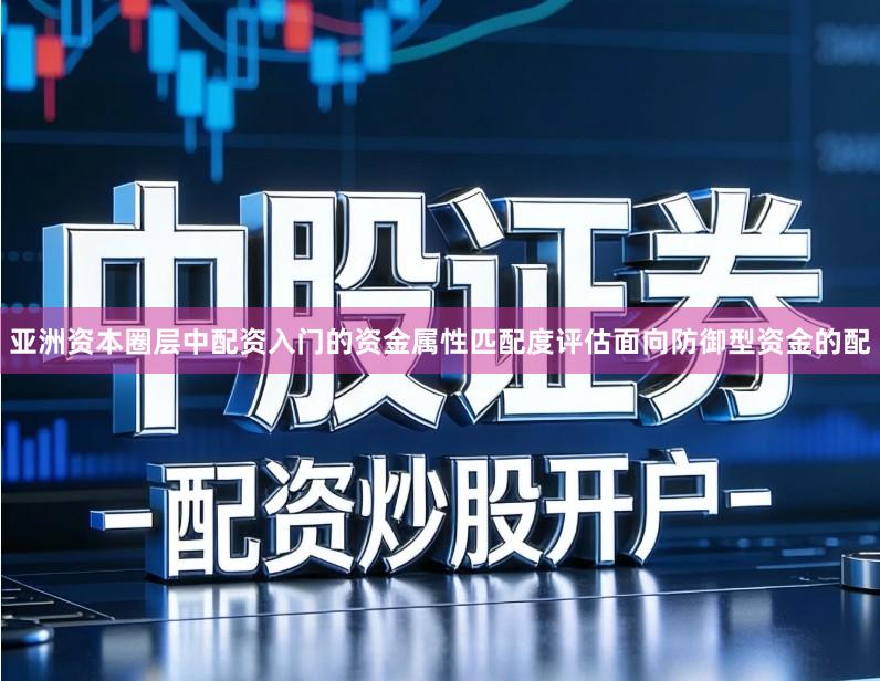 亚洲资本圈层中配资入门的资金属性匹配度评估面向防御型资金的配