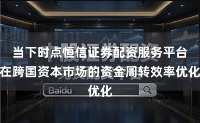 当下时点恒信证券配资服务平台在跨国资本市场的资金周转效率优化