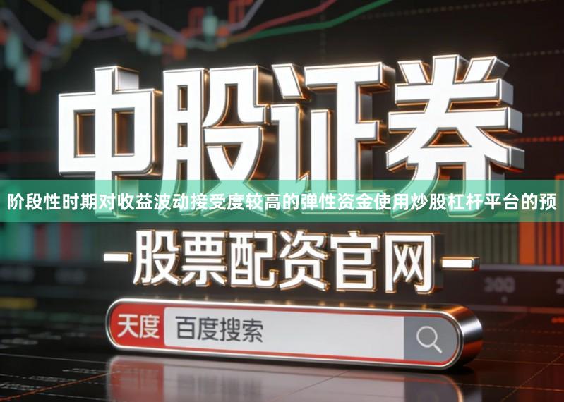 阶段性时期对收益波动接受度较高的弹性资金使用炒股杠杆平台的预