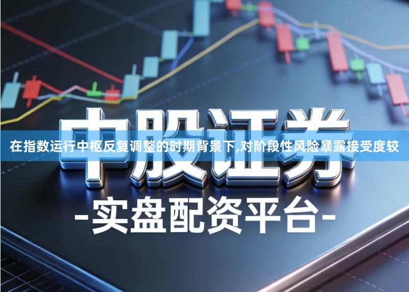 在指数运行中枢反复调整的时期背景下,对阶段性风险暴露接受度较