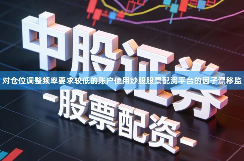 对仓位调整频率要求较低的账户使用炒股股票配资平台的因子漂移监