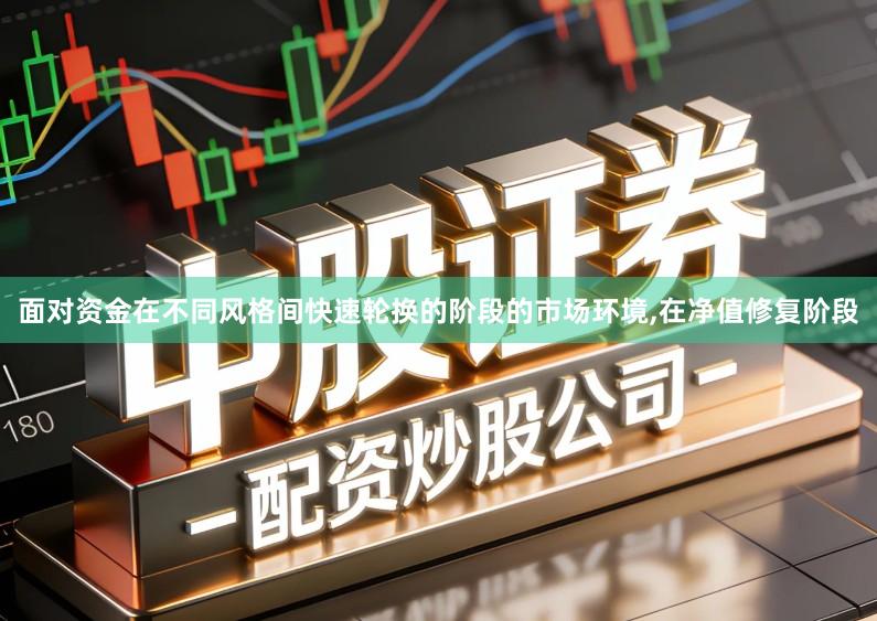 面对资金在不同风格间快速轮换的阶段的市场环境,在净值修复阶段