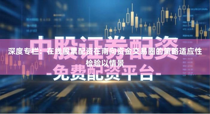 深度专栏：在线股票配资在南向资金交易圈的策略适应性检验以情景