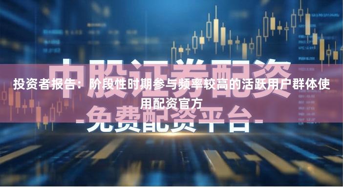 投资者报告：阶段性时期参与频率较高的活跃用户群体使用配资官方