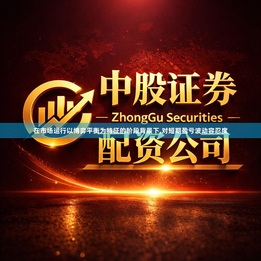 在市场运行以博弈平衡为特征的阶段背景下,对短期盈亏波动容忍度