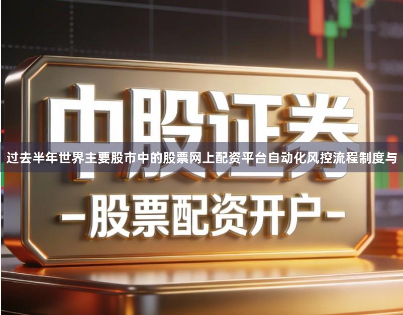 过去半年世界主要股市中的股票网上配资平台自动化风控流程制度与