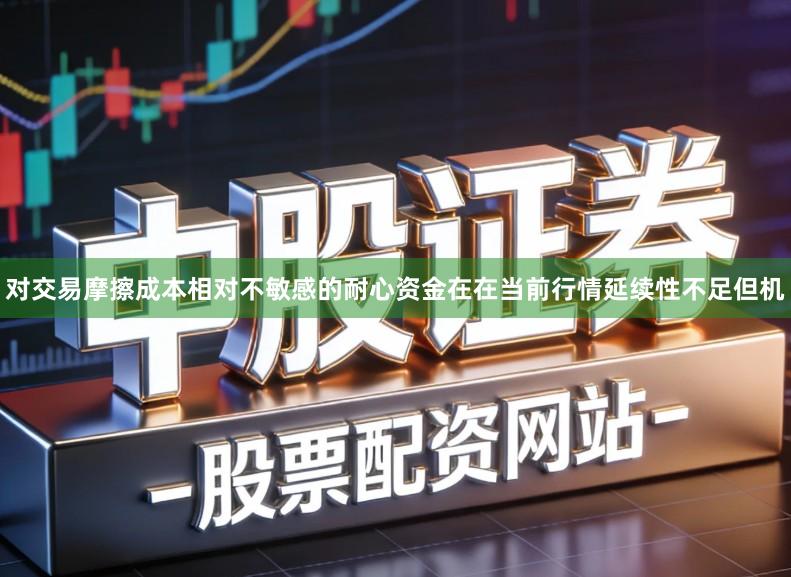 对交易摩擦成本相对不敏感的耐心资金在在当前行情延续性不足但机