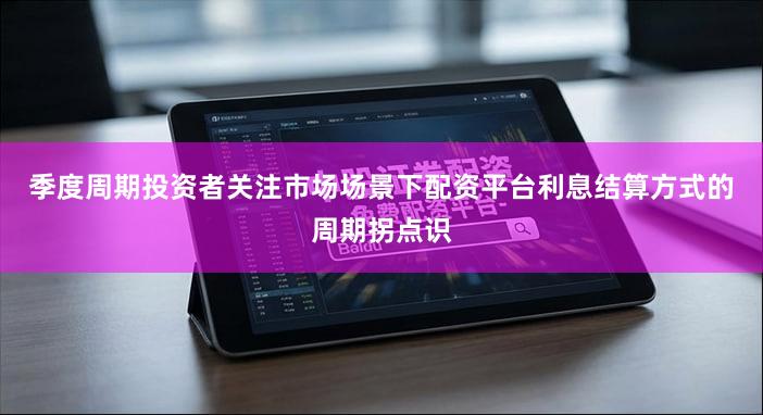 季度周期投资者关注市场场景下配资平台利息结算方式的周期拐点识