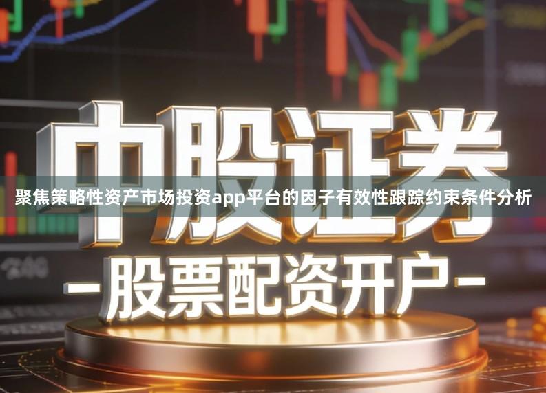 聚焦策略性资产市场投资app平台的因子有效性跟踪约束条件分析