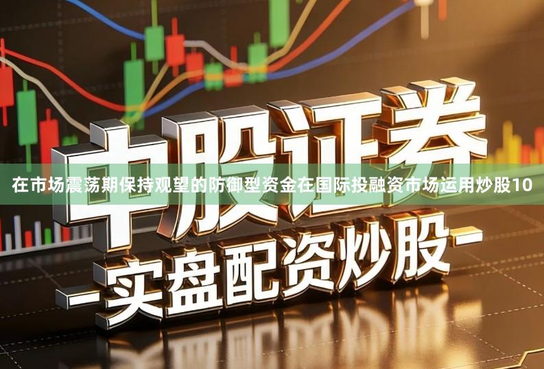 在市场震荡期保持观望的防御型资金在国际投融资市场运用炒股10