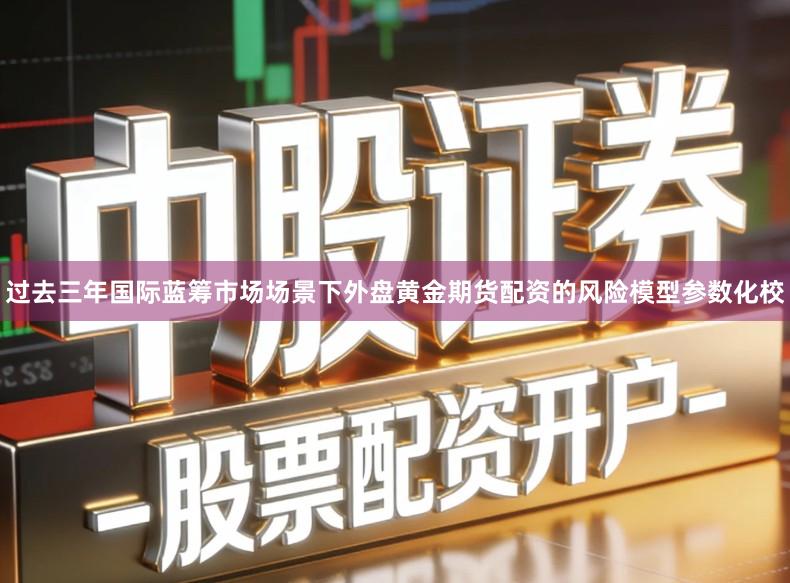 过去三年国际蓝筹市场场景下外盘黄金期货配资的风险模型参数化校