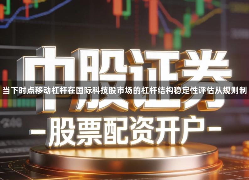 当下时点移动杠杆在国际科技股市场的杠杆结构稳定性评估从规则制