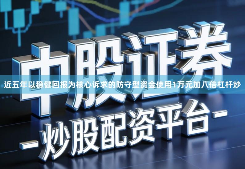 近五年以稳健回报为核心诉求的防守型资金使用1万元加八倍杠杆炒
