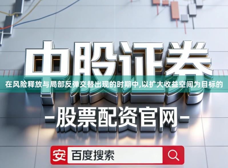 在风险释放与局部反弹交替出现的时期中,以扩大收益空间为目标的