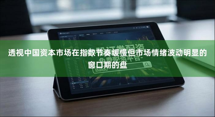 透视中国资本市场在指数节奏缓慢但市场情绪波动明显的窗口期的盘