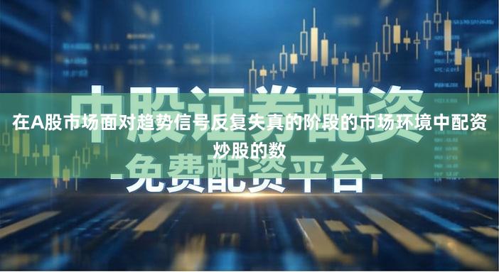 在A股市场面对趋势信号反复失真的阶段的市场环境中配资炒股的数