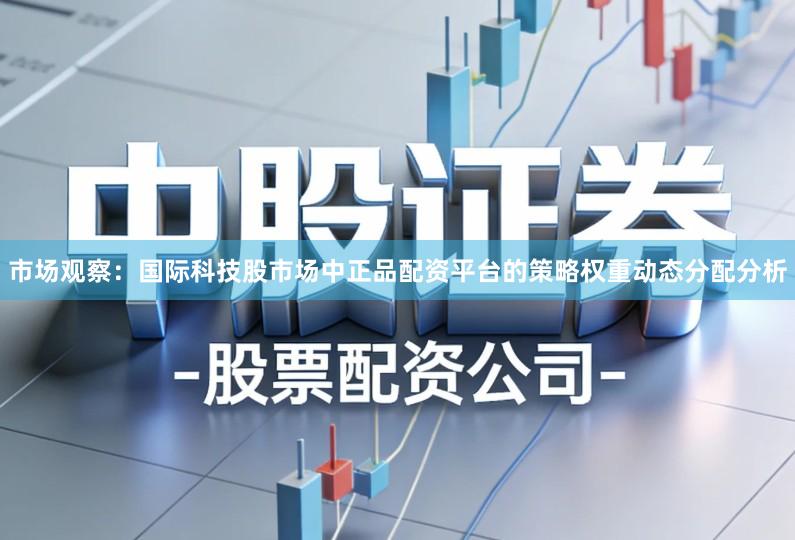 市场观察：国际科技股市场中正品配资平台的策略权重动态分配分析