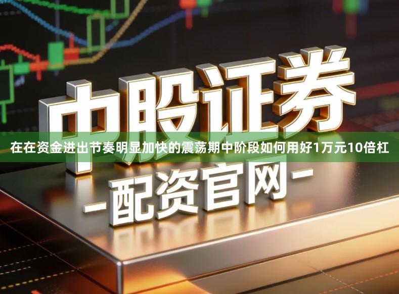 在在资金进出节奏明显加快的震荡期中阶段如何用好1万元10倍杠