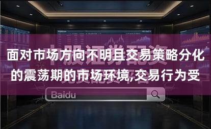 面对市场方向不明且交易策略分化的震荡期的市场环境,交易行为受