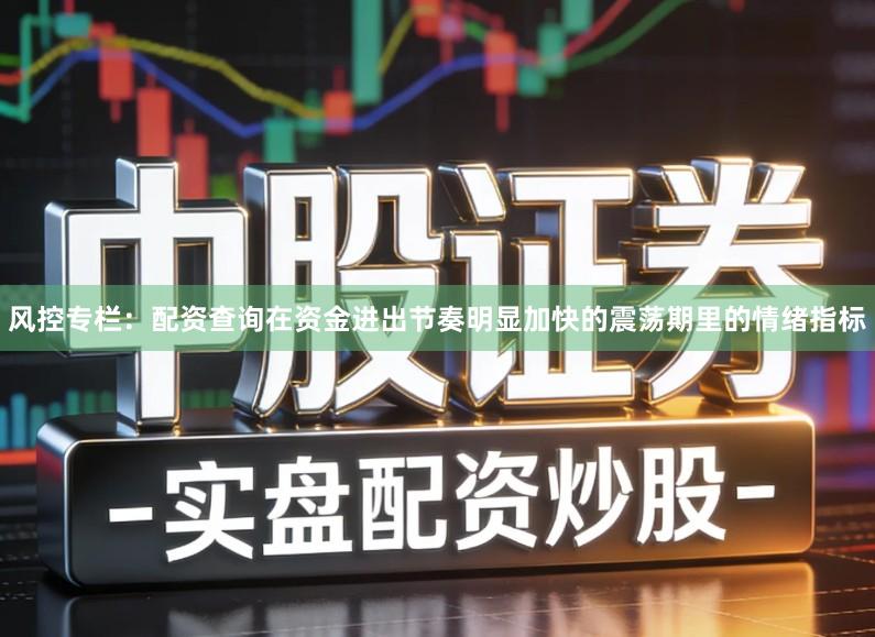 风控专栏：配资查询在资金进出节奏明显加快的震荡期里的情绪指标