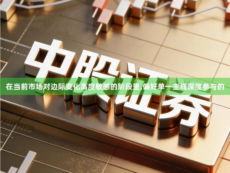 在当前市场对边际变化高度敏感的阶段里,偏好单一主线深度参与的