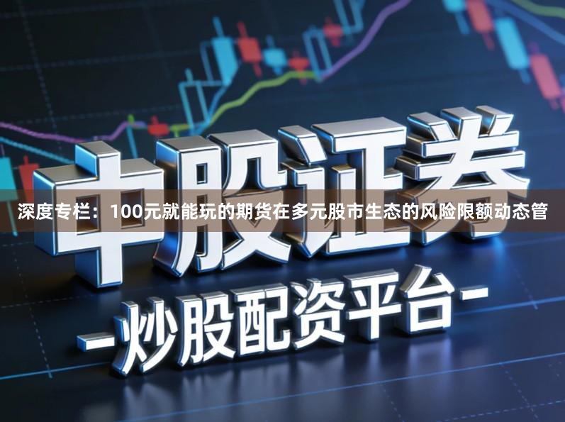 深度专栏：100元就能玩的期货在多元股市生态的风险限额动态管