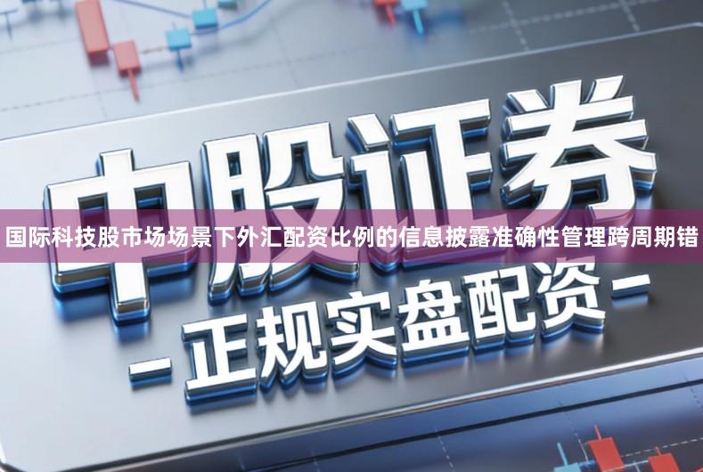 国际科技股市场场景下外汇配资比例的信息披露准确性管理跨周期错
