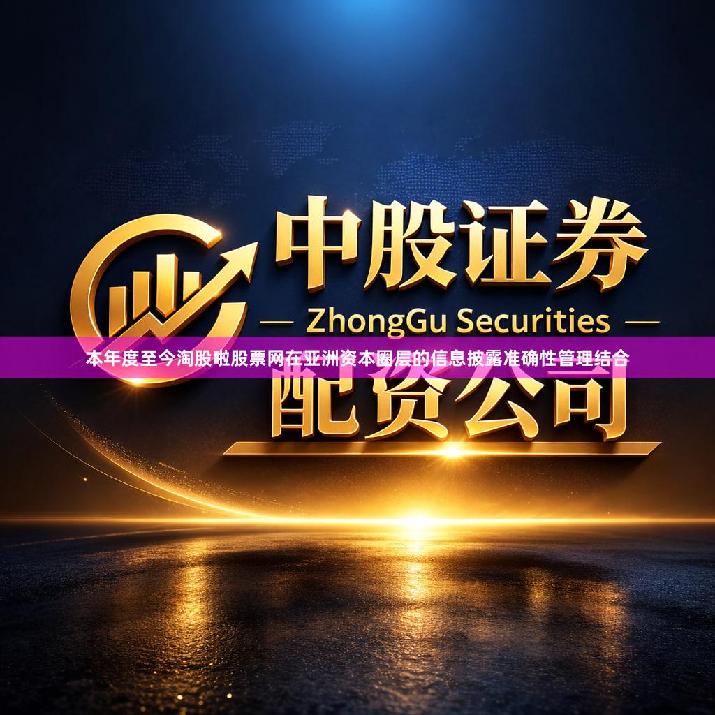 本年度至今淘股啦股票网在亚洲资本圈层的信息披露准确性管理结合