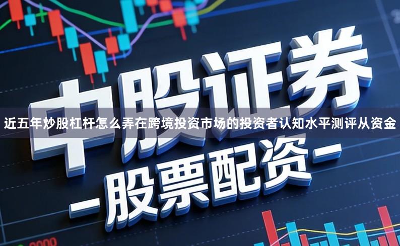 近五年炒股杠杆怎么弄在跨境投资市场的投资者认知水平测评从资金