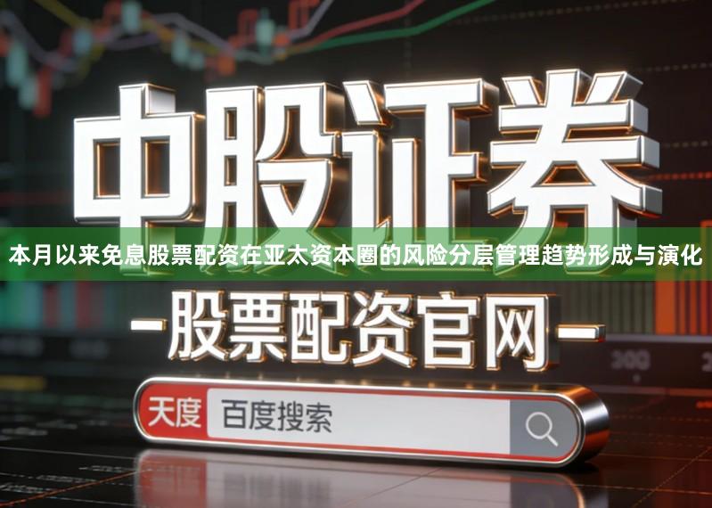 本月以来免息股票配资在亚太资本圈的风险分层管理趋势形成与演化