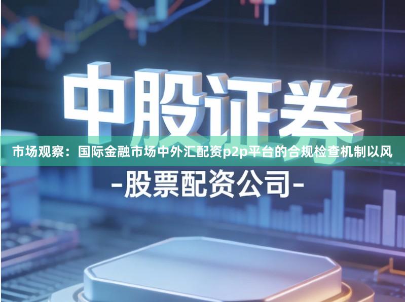 市场观察：国际金融市场中外汇配资p2p平台的合规检查机制以风