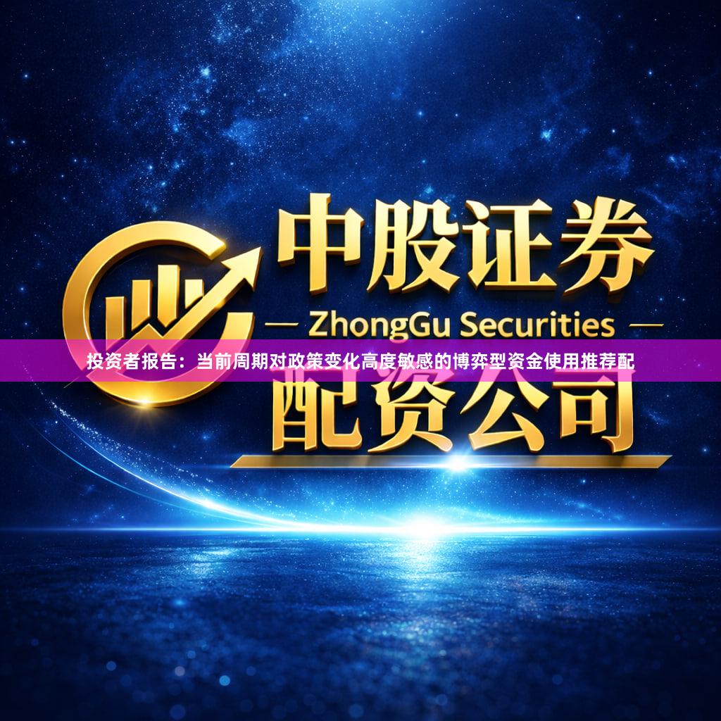 投资者报告：当前周期对政策变化高度敏感的博弈型资金使用推荐配