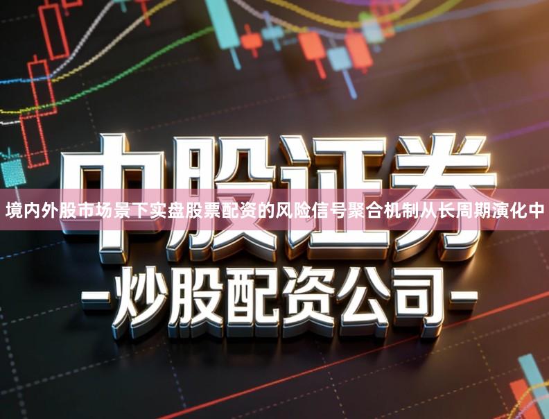 境内外股市场景下实盘股票配资的风险信号聚合机制从长周期演化中